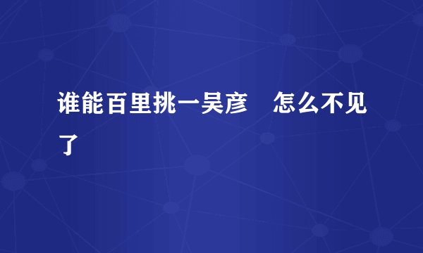 谁能百里挑一吴彦堃怎么不见了