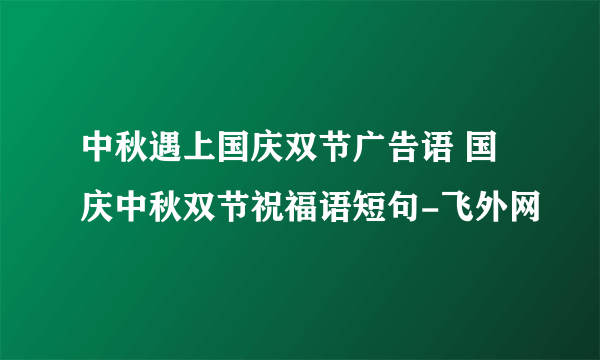 中秋遇上国庆双节广告语 国庆中秋双节祝福语短句-飞外网