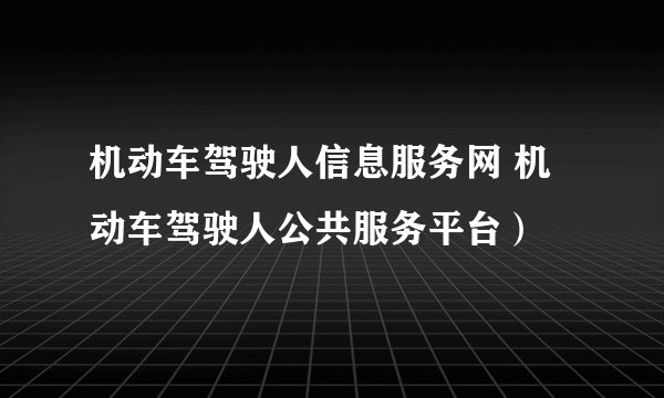 机动车驾驶人信息服务网 机动车驾驶人公共服务平台）