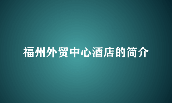 福州外贸中心酒店的简介