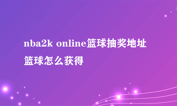 nba2k online篮球抽奖地址 篮球怎么获得