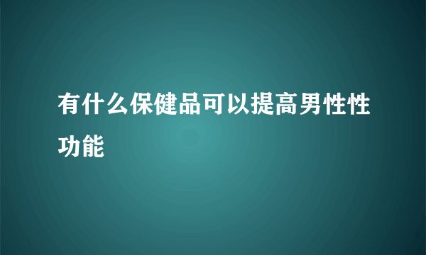 有什么保健品可以提高男性性功能