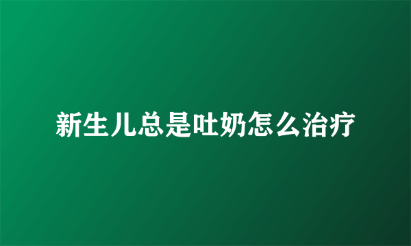 新生儿总是吐奶怎么治疗