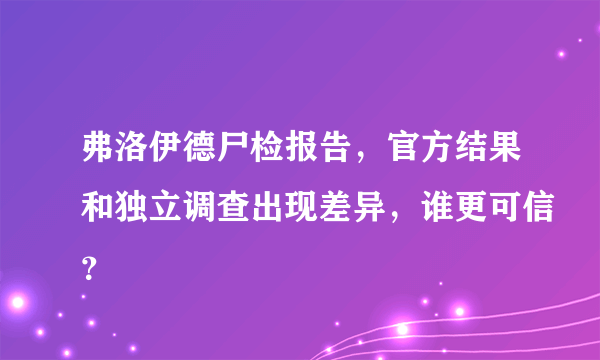 弗洛伊德尸检报告，官方结果和独立调查出现差异，谁更可信？