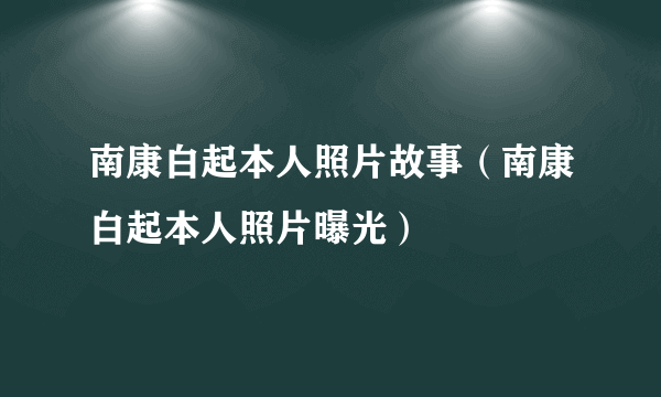 南康白起本人照片故事（南康白起本人照片曝光）