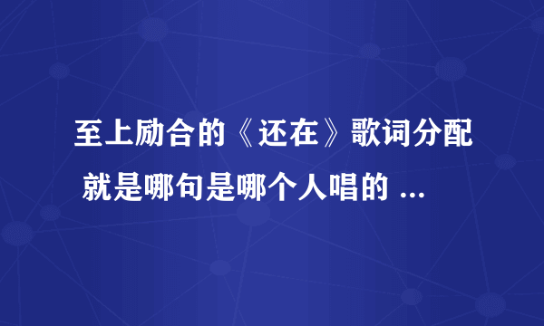 至上励合的《还在》歌词分配 就是哪句是哪个人唱的 哪句是合唱的