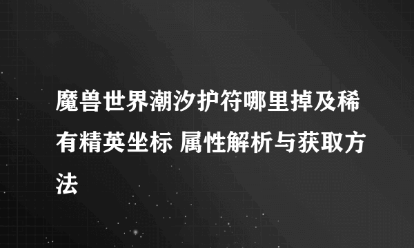 魔兽世界潮汐护符哪里掉及稀有精英坐标 属性解析与获取方法