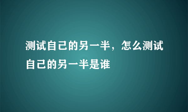 测试自己的另一半，怎么测试自己的另一半是谁