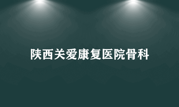 陕西关爱康复医院骨科