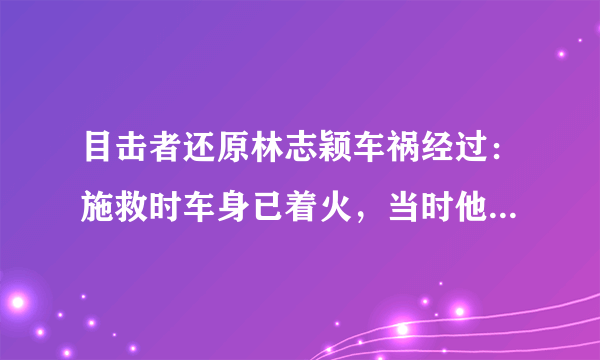 目击者还原林志颖车祸经过：施救时车身已着火，当时他是否具有行动能力？