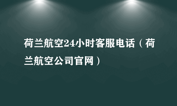 荷兰航空24小时客服电话（荷兰航空公司官网）