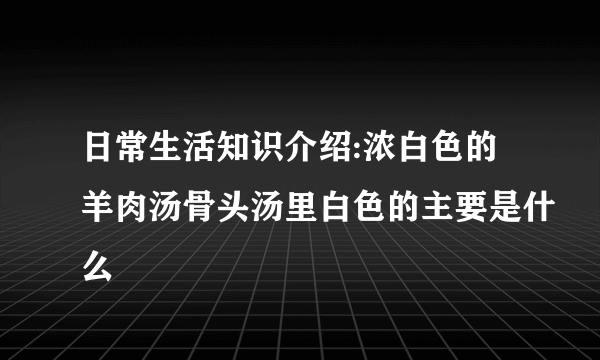 日常生活知识介绍:浓白色的羊肉汤骨头汤里白色的主要是什么