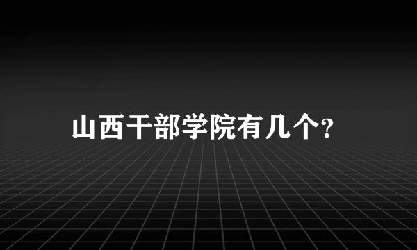 山西干部学院有几个？