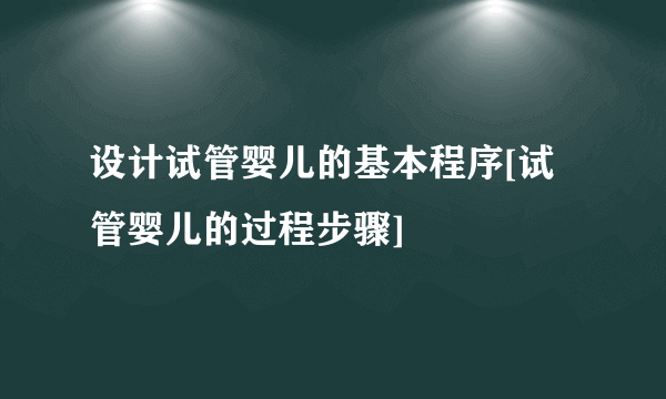 设计试管婴儿的基本程序[试管婴儿的过程步骤]