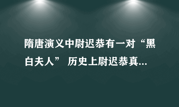 隋唐演义中尉迟恭有一对“黑白夫人” 历史上尉迟恭真的有这两个老婆吗