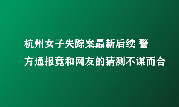 杭州女子失踪案最新后续 警方通报竟和网友的猜测不谋而合