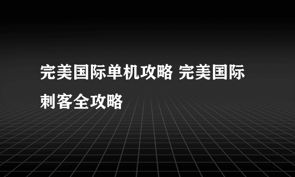 完美国际单机攻略 完美国际刺客全攻略