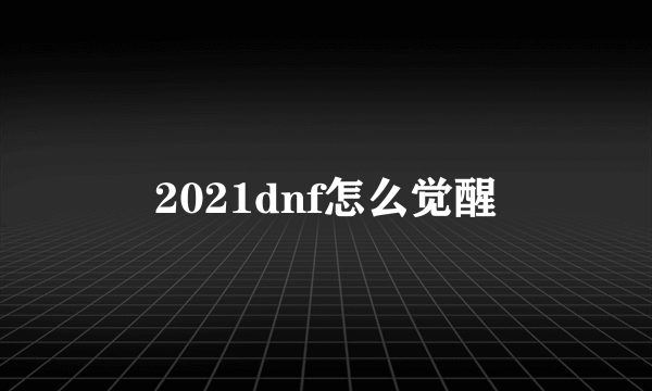 2021dnf怎么觉醒