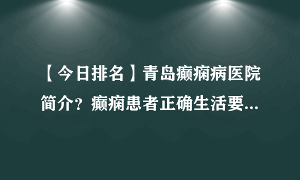 【今日排名】青岛癫痫病医院简介？癫痫患者正确生活要怎么做才好？