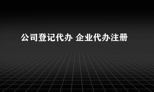 公司登记代办 企业代办注册