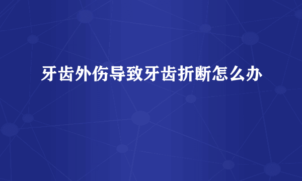 牙齿外伤导致牙齿折断怎么办