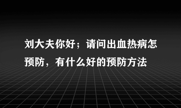 刘大夫你好；请问出血热病怎预防，有什么好的预防方法