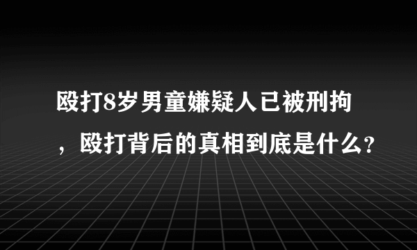 殴打8岁男童嫌疑人已被刑拘，殴打背后的真相到底是什么？