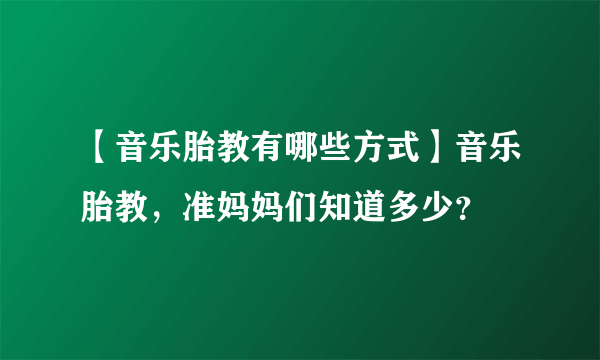 【音乐胎教有哪些方式】音乐胎教，准妈妈们知道多少？