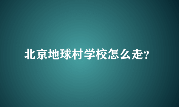 北京地球村学校怎么走？