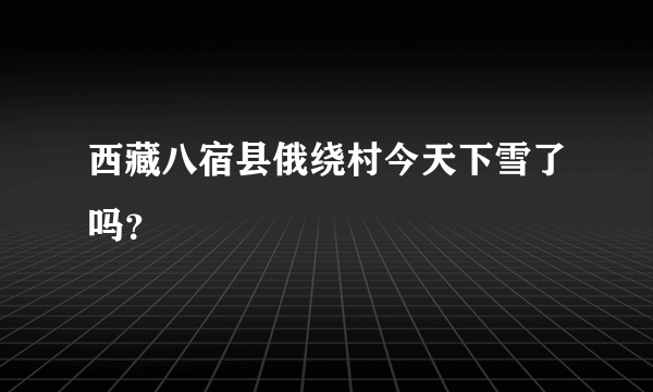 西藏八宿县俄绕村今天下雪了吗？