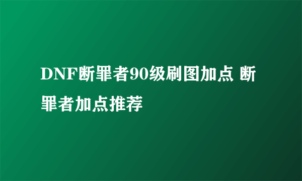 DNF断罪者90级刷图加点 断罪者加点推荐