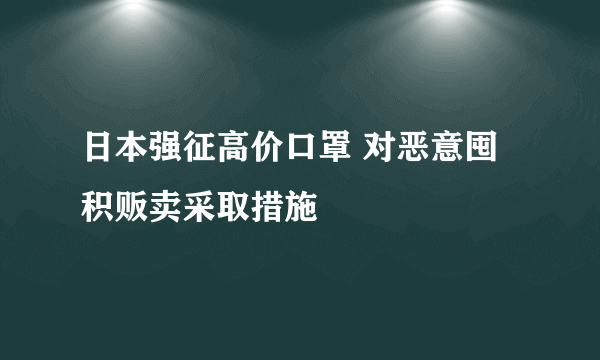 日本强征高价口罩 对恶意囤积贩卖采取措施