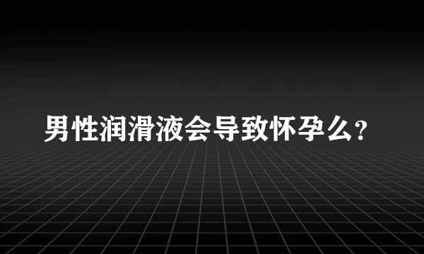 男性润滑液会导致怀孕么？