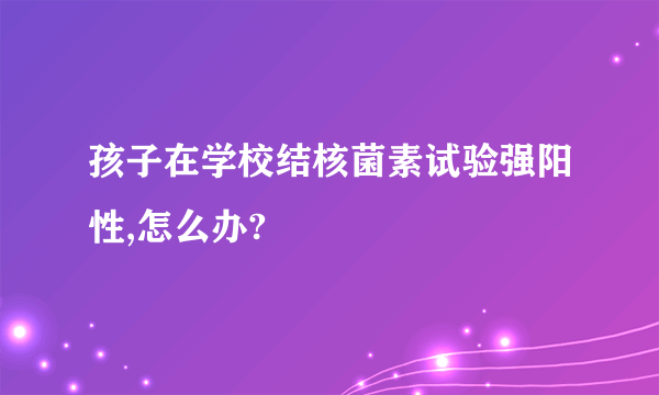 孩子在学校结核菌素试验强阳性,怎么办?