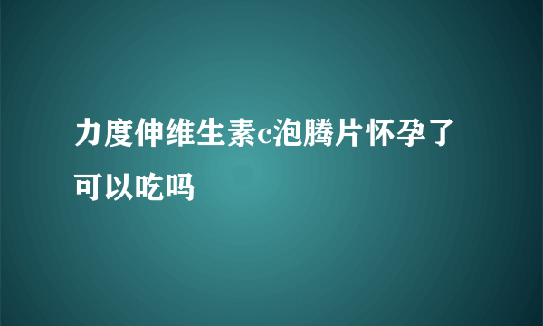 力度伸维生素c泡腾片怀孕了可以吃吗