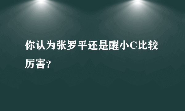 你认为张罗平还是醒小C比较厉害？