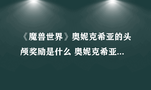 《魔兽世界》奥妮克希亚的头颅奖励是什么 奥妮克希亚的头颅奖励介绍