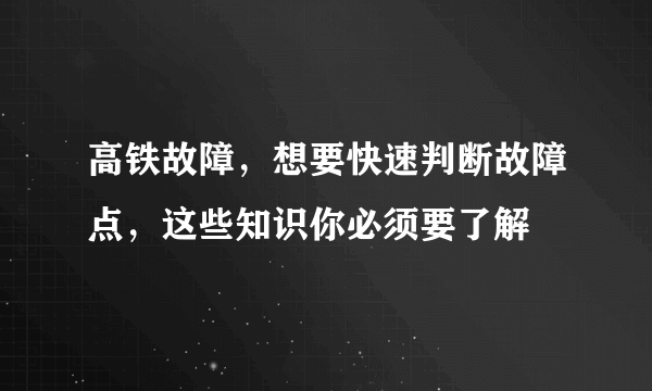 高铁故障，想要快速判断故障点，这些知识你必须要了解