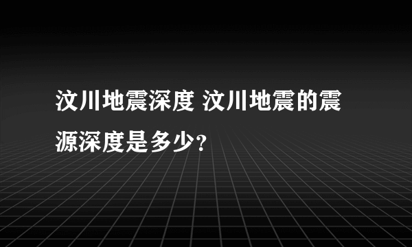 汶川地震深度 汶川地震的震源深度是多少？