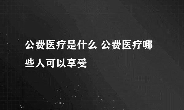 公费医疗是什么 公费医疗哪些人可以享受 