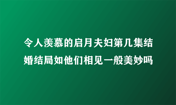 令人羡慕的启月夫妇第几集结婚结局如他们相见一般美妙吗