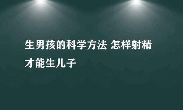 生男孩的科学方法 怎样射精才能生儿子