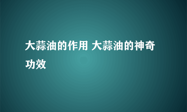 大蒜油的作用 大蒜油的神奇功效