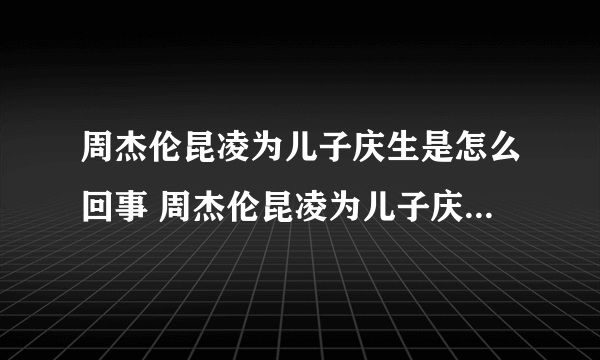 周杰伦昆凌为儿子庆生是怎么回事 周杰伦昆凌为儿子庆生是什么情况