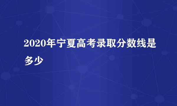 2020年宁夏高考录取分数线是多少