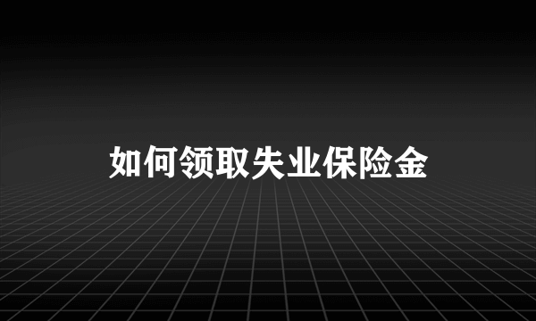 如何领取失业保险金