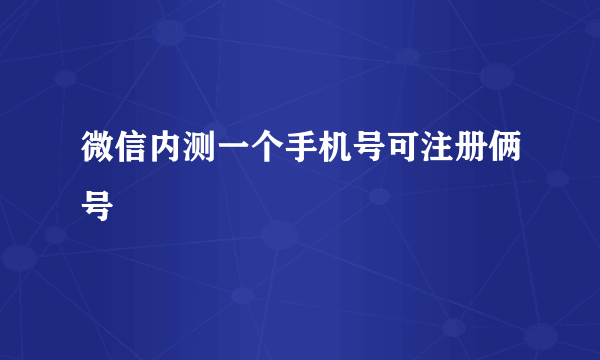 微信内测一个手机号可注册俩号