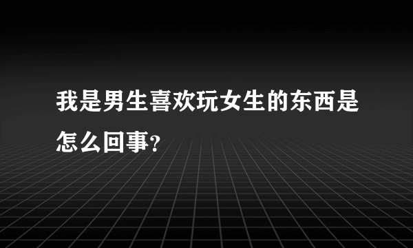 我是男生喜欢玩女生的东西是怎么回事？