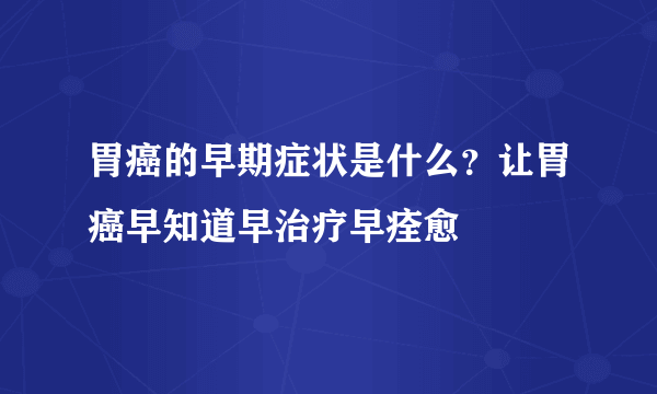 胃癌的早期症状是什么？让胃癌早知道早治疗早痊愈