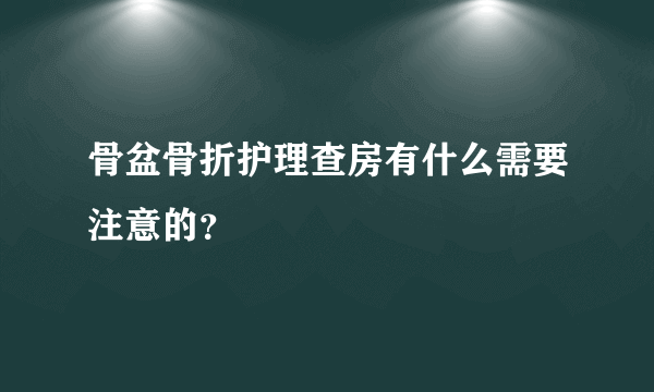 骨盆骨折护理查房有什么需要注意的？